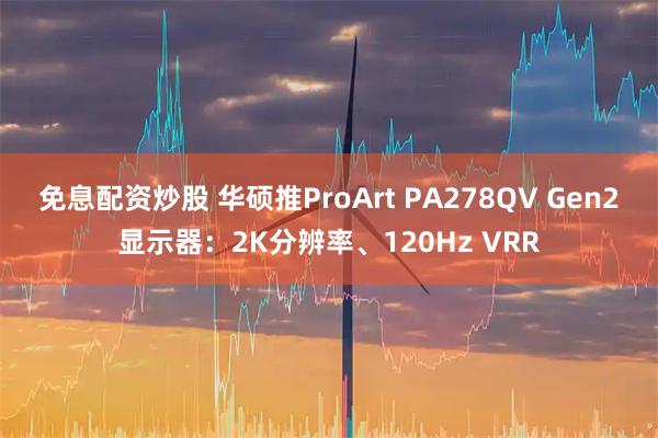 免息配资炒股 华硕推ProArt PA278QV Gen2显示器：2K分辨率、120Hz VRR