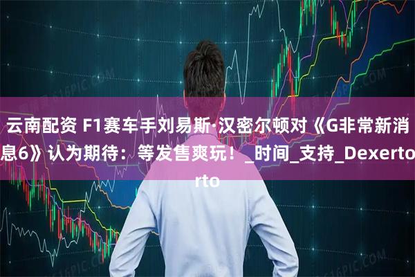 云南配资 F1赛车手刘易斯·汉密尔顿对《G非常新消息6》认为期待：等发售爽玩！_时间_支持_Dexerto