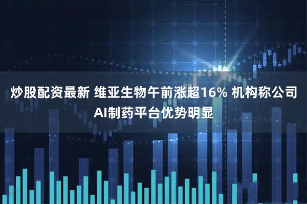 炒股配资最新 维亚生物午前涨超16% 机构称公司AI制药平台优势明显