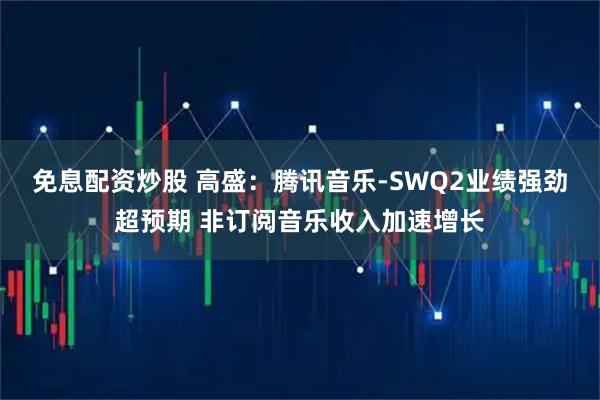免息配资炒股 高盛：腾讯音乐-SWQ2业绩强劲超预期 非订阅音乐收入加速增长