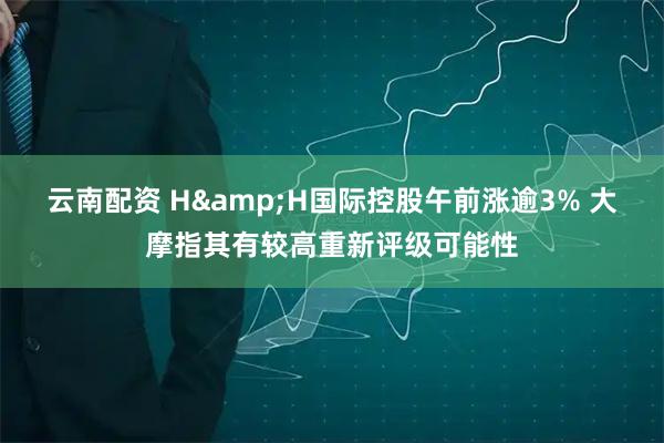 云南配资 H&H国际控股午前涨逾3% 大摩指其有较高重新评级可能性