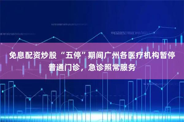 免息配资炒股 “五停”期间广州各医疗机构暂停普通门诊，急诊照常服务