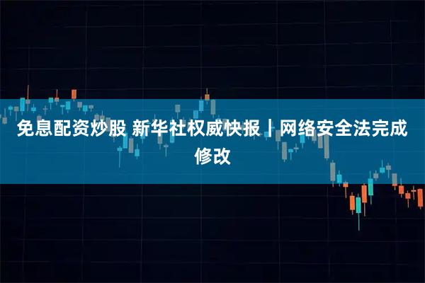 免息配资炒股 新华社权威快报｜网络安全法完成修改
