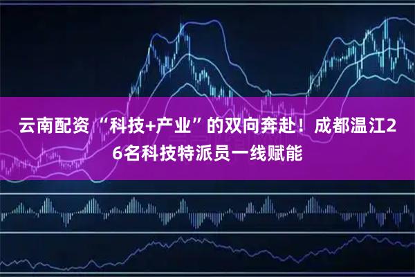 云南配资 “科技+产业”的双向奔赴！成都温江26名科技特派员一线赋能