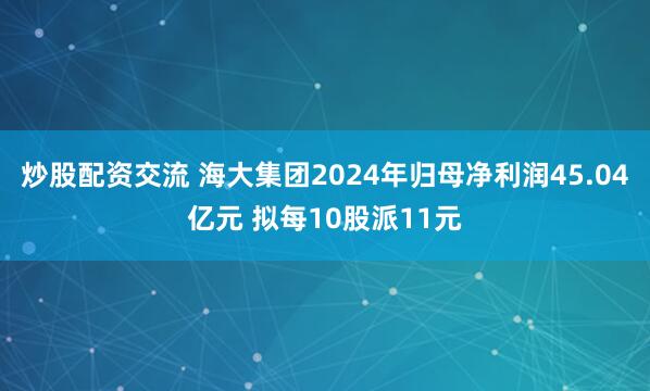 炒股配资交流 海大集团2024年归母净利润45.04亿元 拟每10股派11元