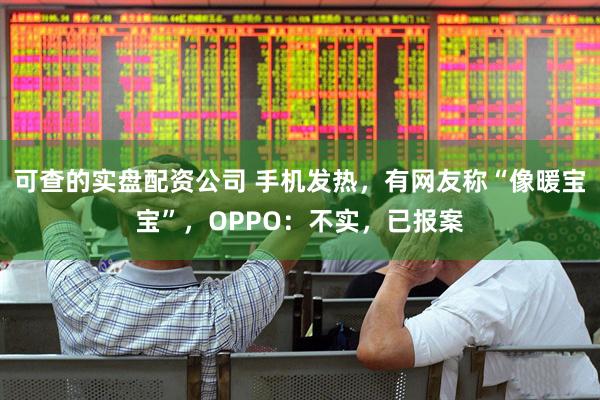 可查的实盘配资公司 手机发热，有网友称“像暖宝宝”，OPPO：不实，已报案