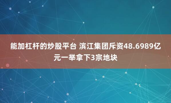 能加杠杆的炒股平台 滨江集团斥资48.6989亿元一举拿下3宗地块