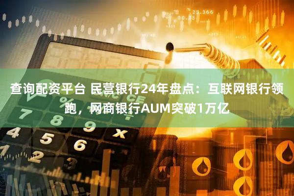 查询配资平台 民营银行24年盘点：互联网银行领跑，网商银行AUM突破1万亿