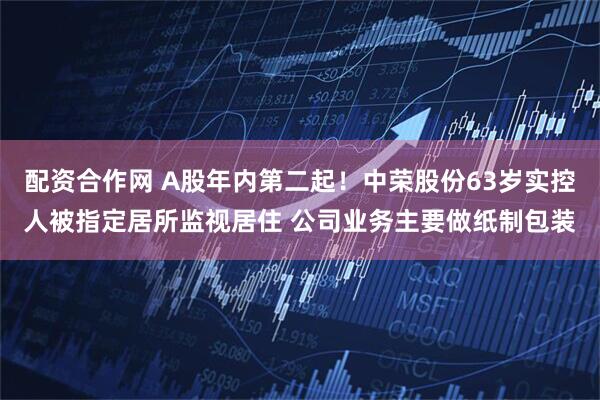 配资合作网 A股年内第二起！中荣股份63岁实控人被指定居所监视居住 公司业务主要做纸制包装