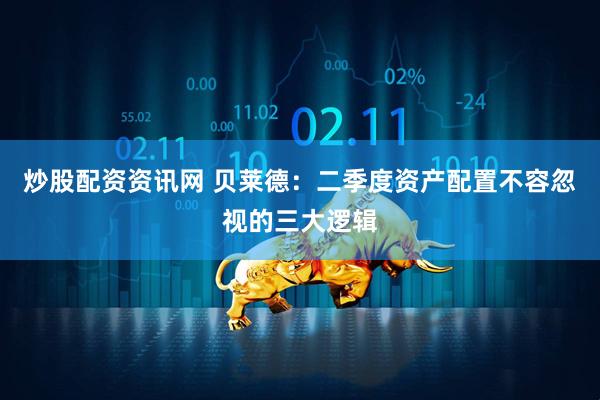 炒股配资资讯网 贝莱德：二季度资产配置不容忽视的三大逻辑