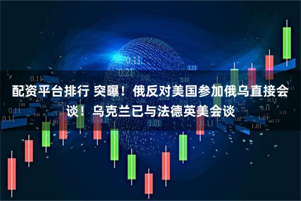 配资平台排行 突曝！俄反对美国参加俄乌直接会谈！乌克兰已与法德英美会谈
