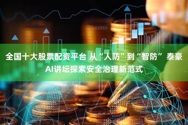 全国十大股票配资平台 从“人防”到“智防” 泰豪AI讲坛探索安全治理新范式
