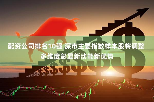 配资公司排名10强 深市主要指数样本股将调整 多维度彰显新动能新优势