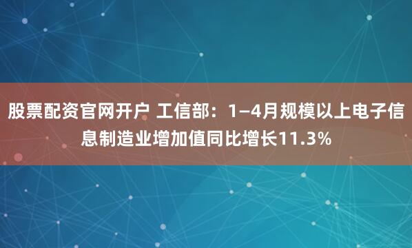 股票配资官网开户 工信部：1—4月规模以上电子信息制造业增加值同比增长11.3%