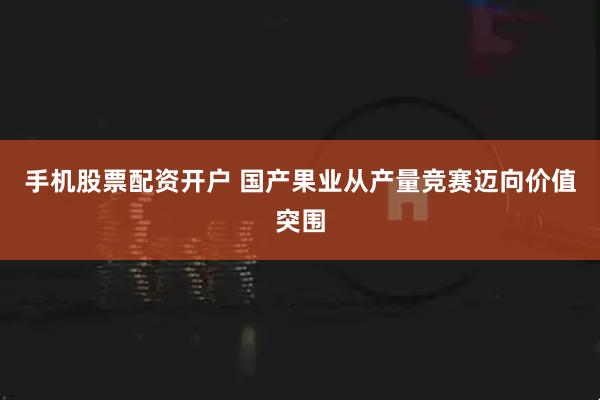 手机股票配资开户 国产果业从产量竞赛迈向价值突围