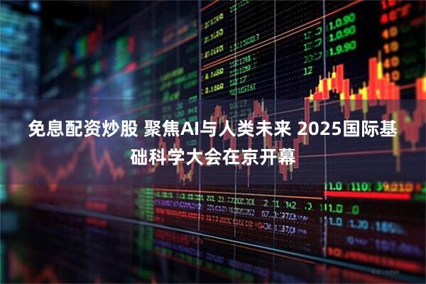 免息配资炒股 聚焦AI与人类未来 2025国际基础科学大会在京开幕