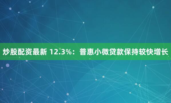 炒股配资最新 12.3%：普惠小微贷款保持较快增长