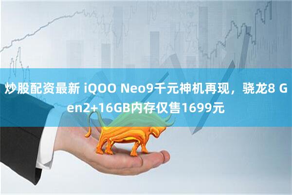 炒股配资最新 iQOO Neo9千元神机再现，骁龙8 Gen2+16GB内存仅售1699元