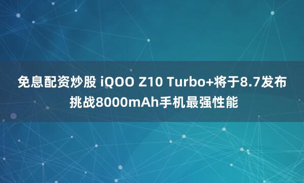 免息配资炒股 iQOO Z10 Turbo+将于8.7发布 挑战8000mAh手机最强性能