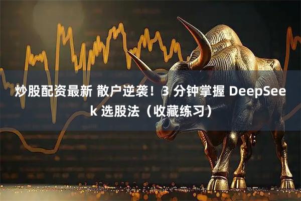 炒股配资最新 散户逆袭！3 分钟掌握 DeepSeek 选股法（收藏练习）