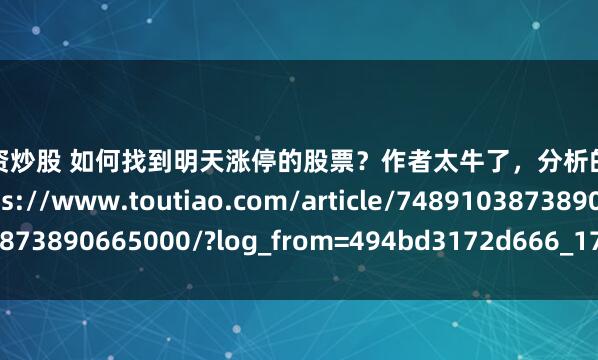 免息配资炒股 如何找到明天涨停的股票？作者太牛了，分析的很到位！收藏参考https://www.toutiao.com/article/7489103873890665000/?log_from=494bd3172d666_1743751669594