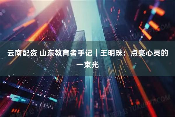 云南配资 山东教育者手记｜王明珠：点亮心灵的一束光