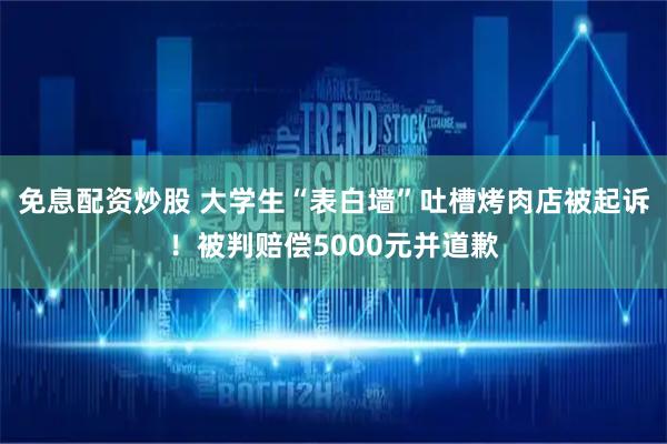 免息配资炒股 大学生“表白墙”吐槽烤肉店被起诉！被判赔偿5000元并道歉