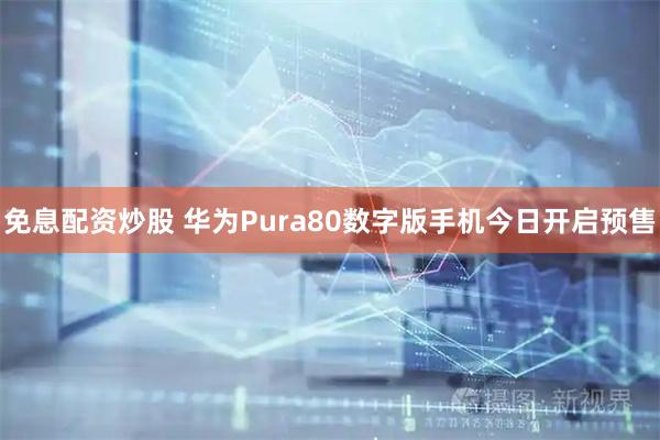 免息配资炒股 华为Pura80数字版手机今日开启预售