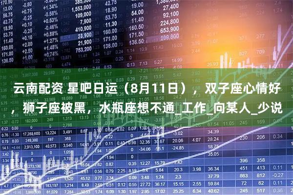 云南配资 星吧日运（8月11日），双子座心情好，狮子座被黑，水瓶座想不通_工作_向某人_少说