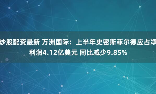 炒股配资最新 万洲国际：上半年史密斯菲尔德应占净利润4.12亿美元 同比减少9.85%