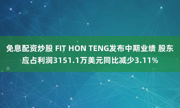 免息配资炒股 FIT HON TENG发布中期业绩 股东应占利润3151.1万美元同比减少3.11%