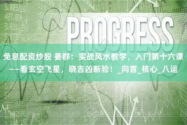 免息配资炒股 姜群：实战风水教学，入门第十六课——看玄空飞星，晓吉凶断验！_向首_核心_八运