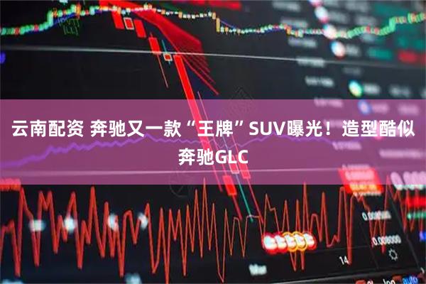 云南配资 奔驰又一款“王牌”SUV曝光！造型酷似奔驰GLC
